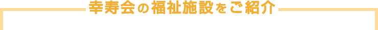 幸寿会の福祉施設をご紹介